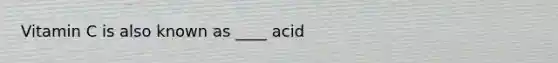 Vitamin C is also known as ____ acid