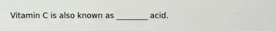 Vitamin C is also known as ________ acid.