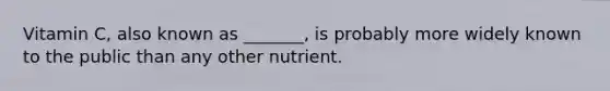 Vitamin C, also known as _______, is probably more widely known to the public than any other nutrient.