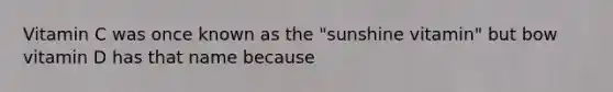 Vitamin C was once known as the "sunshine vitamin" but bow vitamin D has that name because