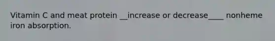 Vitamin C and meat protein __increase or decrease____ nonheme iron absorption.