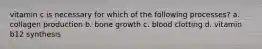 vitamin c is necessary for which of the following processes? a. collagen production b. bone growth c. blood clotting d. vitamin b12 synthesis