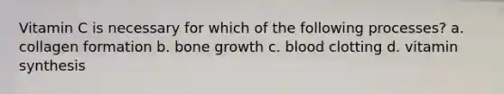 Vitamin C is necessary for which of the following processes? a. collagen formation b. bone growth c. blood clotting d. vitamin synthesis