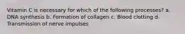 Vitamin C is necessary for which of the following processes? a. DNA synthesis b. Formation of collagen c. Blood clotting d. Transmission of nerve impulses