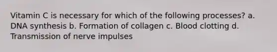 Vitamin C is necessary for which of the following processes? a. DNA synthesis b. Formation of collagen c. Blood clotting d. Transmission of nerve impulses