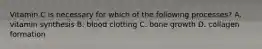 Vitamin C is necessary for which of the following processes? A. vitamin synthesis B. blood clotting C. bone growth D. collagen formation