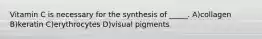 Vitamin C is necessary for the synthesis of _____. A)collagen B)keratin C)erythrocytes D)visual pigments