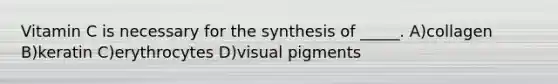 Vitamin C is necessary for the synthesis of _____. A)collagen B)keratin C)erythrocytes D)visual pigments