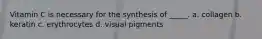 Vitamin C is necessary for the synthesis of _____. a. collagen b. keratin c. erythrocytes d. visual pigments