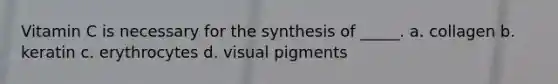 Vitamin C is necessary for the synthesis of _____. a. collagen b. keratin c. erythrocytes d. visual pigments