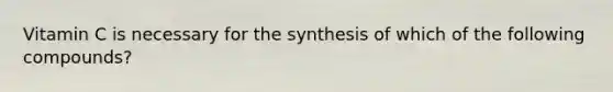 Vitamin C is necessary for the synthesis of which of the following compounds?