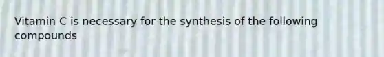 Vitamin C is necessary for the synthesis of the following compounds