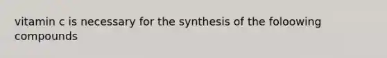 vitamin c is necessary for the synthesis of the foloowing compounds