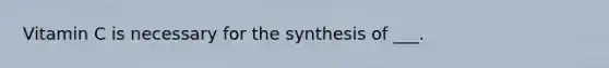 Vitamin C is necessary for the synthesis of ___.