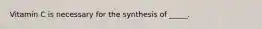 Vitamin C is necessary for the synthesis of _____.