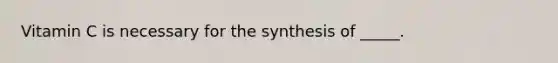 Vitamin C is necessary for the synthesis of _____.