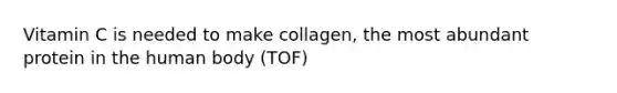 Vitamin C is needed to make collagen, the most abundant protein in the human body (TOF)