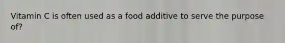 Vitamin C is often used as a food additive to serve the purpose of?