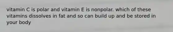 vitamin C is polar and vitamin E is nonpolar. which of these vitamins dissolves in fat and so can build up and be stored in your body