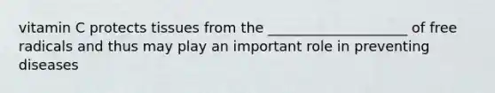 vitamin C protects tissues from the ____________________ of free radicals and thus may play an important role in preventing diseases