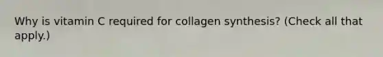 Why is vitamin C required for collagen synthesis? (Check all that apply.)