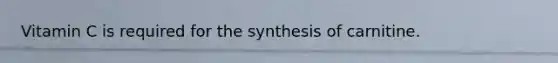 Vitamin C is required for the synthesis of carnitine.