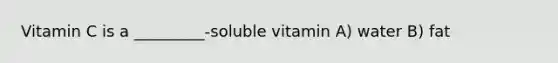 Vitamin C is a _________-soluble vitamin A) water B) fat