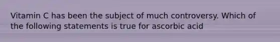 Vitamin C has been the subject of much controversy. Which of the following statements is true for ascorbic acid