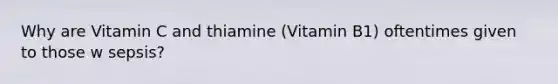 Why are Vitamin C and thiamine (Vitamin B1) oftentimes given to those w sepsis?