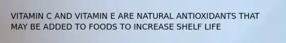 VITAMIN C AND VITAMIN E ARE NATURAL ANTIOXIDANTS THAT MAY BE ADDED TO FOODS TO INCREASE SHELF LIFE