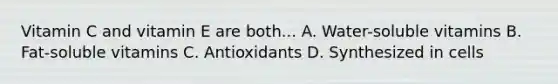 Vitamin C and vitamin E are both... A. Water-soluble vitamins B. Fat-soluble vitamins C. Antioxidants D. Synthesized in cells