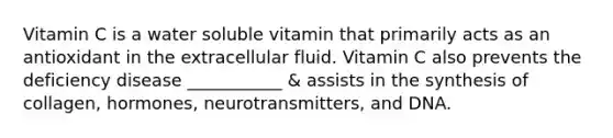 Vitamin C is a water soluble vitamin that primarily acts as an antioxidant in the extracellular fluid. Vitamin C also prevents the deficiency disease ___________ & assists in the synthesis of collagen, hormones, neurotransmitters, and DNA.