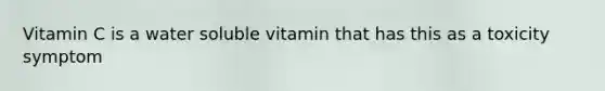 Vitamin C is a water soluble vitamin that has this as a toxicity symptom