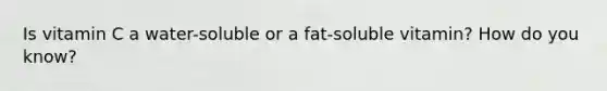 Is vitamin C a water-soluble or a fat-soluble vitamin? How do you know?