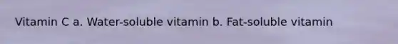 Vitamin C a. Water-soluble vitamin b. Fat-soluble vitamin