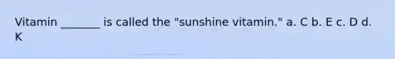 Vitamin _______ is called the "sunshine vitamin." a. C b. E c. D d. K