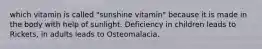 which vitamin is called "sunshine vitamin" because it is made in the body with help of sunlight. Deficiency in children leads to Rickets, in adults leads to Osteomalacia.