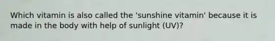 Which vitamin is also called the 'sunshine vitamin' because it is made in the body with help of sunlight (UV)?