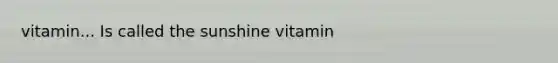 vitamin... Is called the sunshine vitamin