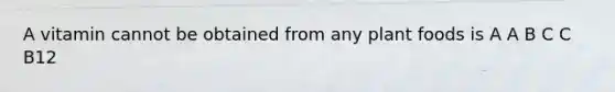 A vitamin cannot be obtained from any plant foods is A A B C C B12