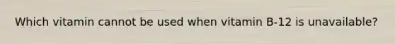 Which vitamin cannot be used when vitamin B-12 is unavailable?