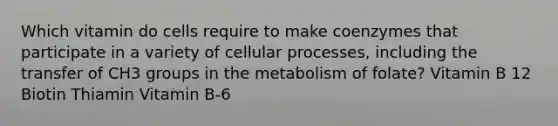 Which vitamin do cells require to make coenzymes that participate in a variety of cellular processes, including the transfer of CH3 groups in the metabolism of folate? Vitamin B 12 Biotin Thiamin Vitamin B-6