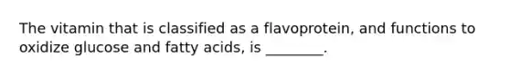 The vitamin that is classified as a flavoprotein, and functions to oxidize glucose and fatty acids, is ________.