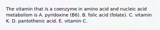 The vitamin that is a coenzyme in amino acid and nucleic acid metabolism is A. pyridoxine (B6). B. folic acid (folate). C. vitamin K. D. pantothenic acid. E. vitamin C.