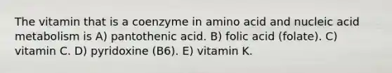 The vitamin that is a coenzyme in amino acid and nucleic acid metabolism is A) pantothenic acid. B) folic acid (folate). C) vitamin C. D) pyridoxine (B6). E) vitamin K.