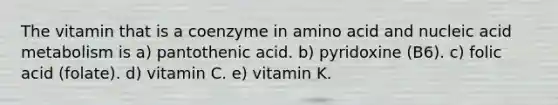 The vitamin that is a coenzyme in amino acid and nucleic acid metabolism is a) pantothenic acid. b) pyridoxine (B6). c) folic acid (folate). d) vitamin C. e) vitamin K.