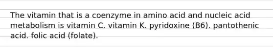 The vitamin that is a coenzyme in amino acid and nucleic acid metabolism is vitamin C. vitamin K. pyridoxine (B6). pantothenic acid. folic acid (folate).