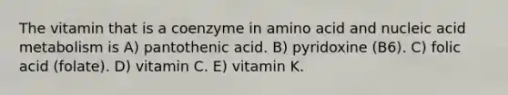 The vitamin that is a coenzyme in amino acid and nucleic acid metabolism is A) pantothenic acid. B) pyridoxine (B6). C) folic acid (folate). D) vitamin C. E) vitamin K.