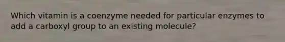 Which vitamin is a coenzyme needed for particular enzymes to add a carboxyl group to an existing molecule?