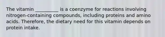 The vitamin __________ is a coenzyme for reactions involving nitrogen-containing compounds, including proteins and <a href='https://www.questionai.com/knowledge/k9gb720LCl-amino-acids' class='anchor-knowledge'>amino acids</a>. Therefore, the dietary need for this vitamin depends on protein intake.